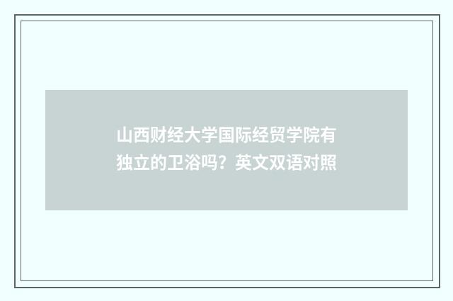 山西财经大学国际经贸学院有独立的卫浴吗？英文双语对照