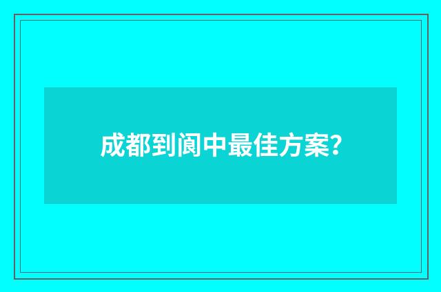 成都到阆中最佳方案?