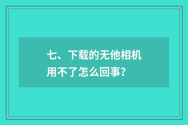 七、下载的无他相机用不了怎么回事？