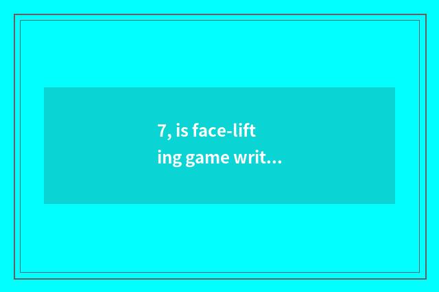 7, is face-lifting game writer senior what kind of?