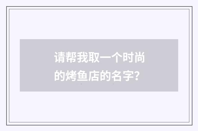 请帮我取一个时尚的烤鱼店的名字？