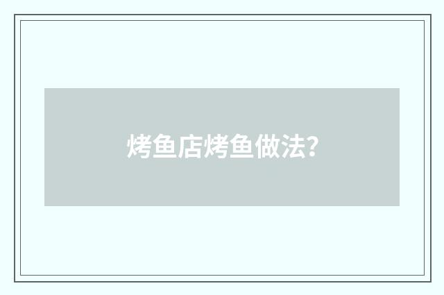 烤鱼店烤鱼做法？