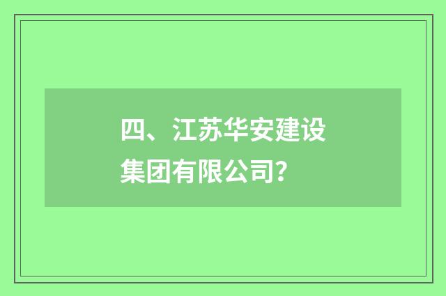 四、江苏华安建设集团有限公司？
