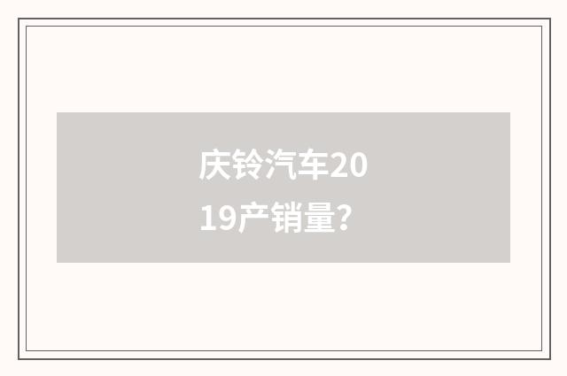 庆铃汽车2019产销量?