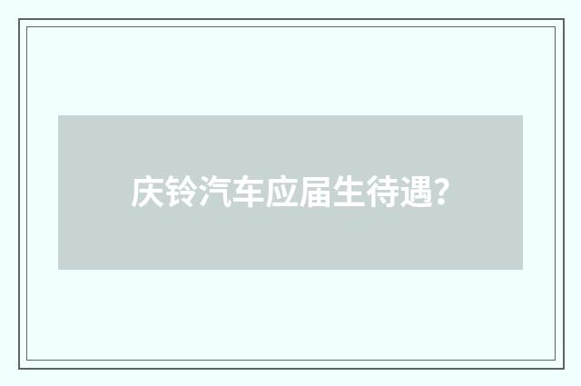 庆铃汽车应届生待遇?