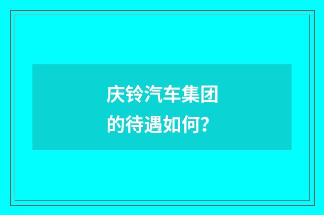 庆铃汽车集团的待遇如何？