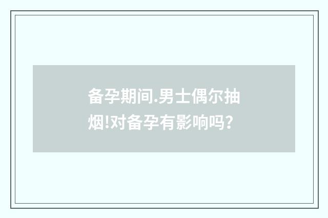 备孕期间.男士偶尔抽烟!对备孕有影响吗？
