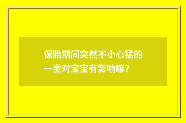 保胎期间突然不小心猛的一坐对宝宝有影响嘛?