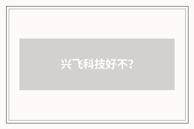 兴飞科技好不？