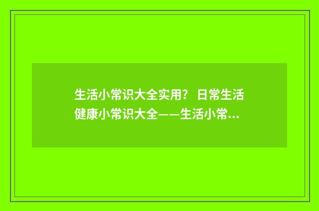 生活小常识大全实用？ 日常生活健康小常识大全——生活小常识小窍门？英文双语对照