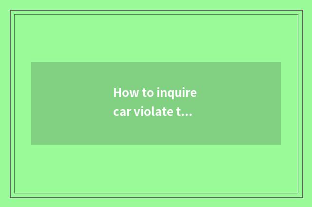 How to inquire car violate the rules and regulations?