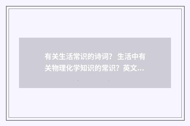 有关生活常识的诗词? 生活中有关物理化学知识的常识?英文双语对照