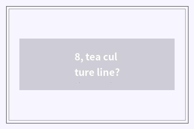 8, tea culture line?