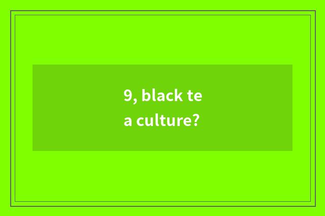 9, black tea culture?