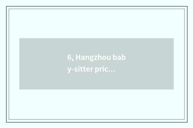 6, Hangzhou baby-sitter price, hangzhou baby-sitter salary, hangzhou baby-sitter