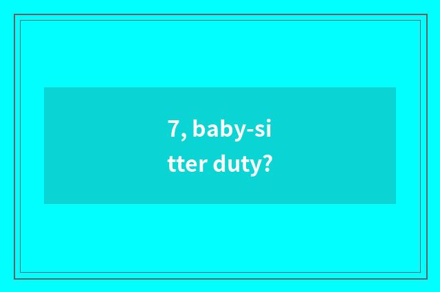 7, baby-sitter duty?