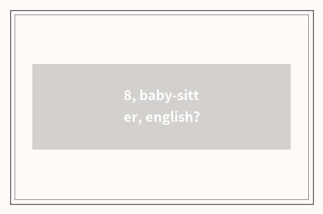 8, baby-sitter, english?