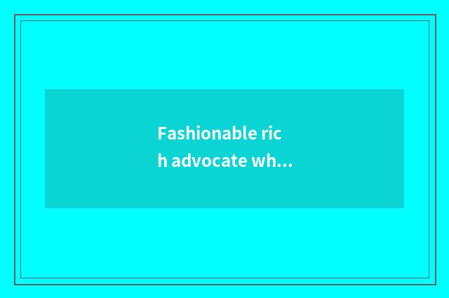 Fashionable rich advocate what meaning?