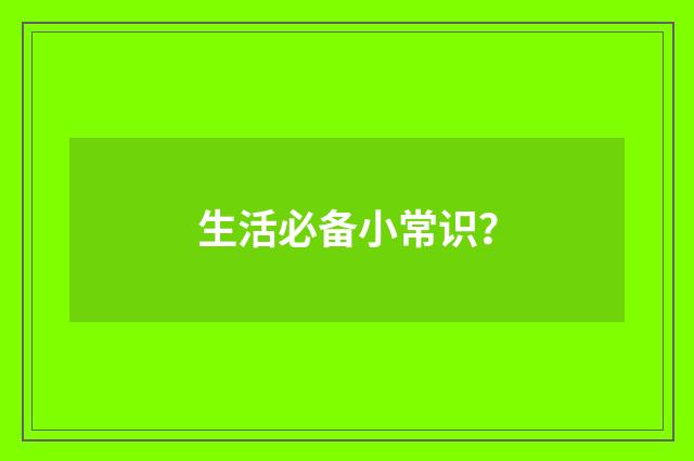 生活必备小常识？