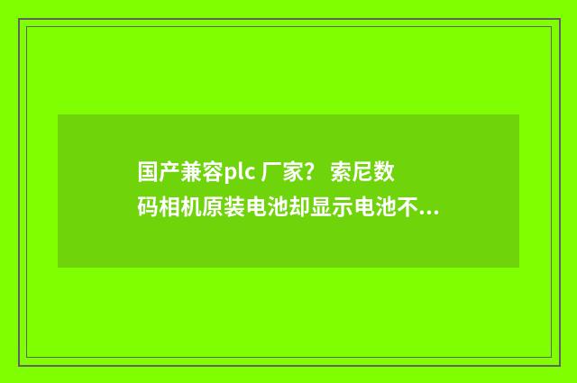国产兼容plc 厂家？ 索尼数码相机原装电池却显示电池不兼容是怎么回事？英文双语对照