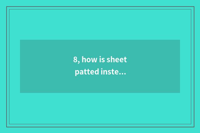 8, how is sheet patted instead small be apart from?