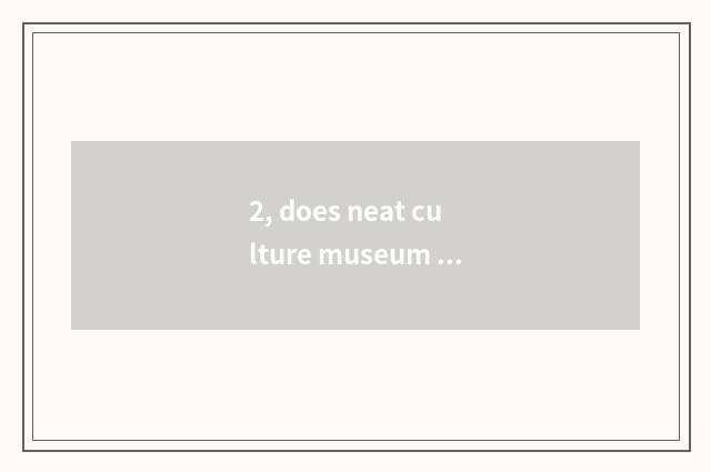 2, does neat culture museum dismiss entrance ticket?
