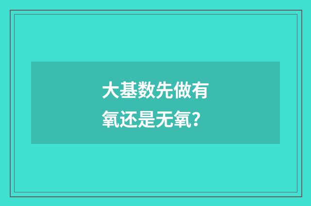 大基数先做有氧还是无氧？
