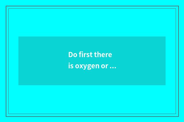 Do first there is oxygen or move without oxygen?