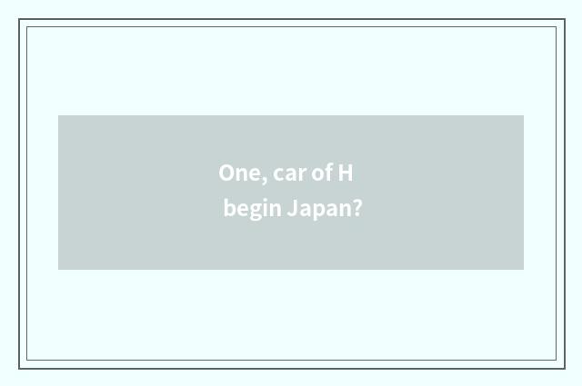 One, car of H begin Japan?