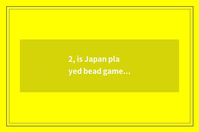 2, is Japan played bead game history?