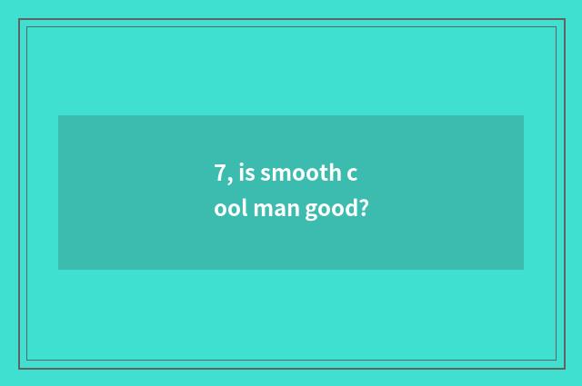 7, is smooth cool man good?
