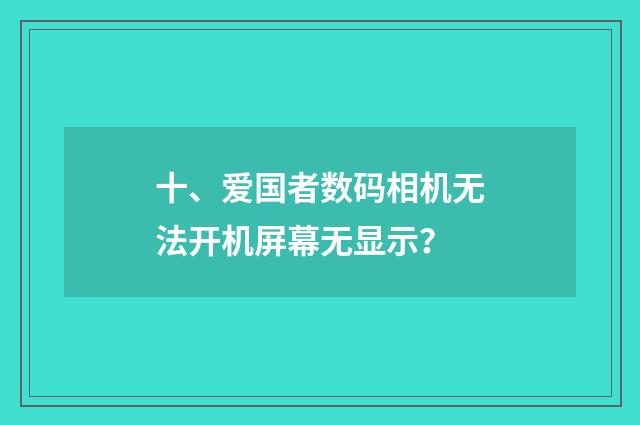 十、爱国者数码相机无法开机屏幕无显示?