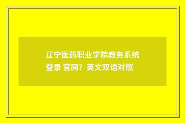辽宁医药职业学院教务系统登录 官网？英文双语对照