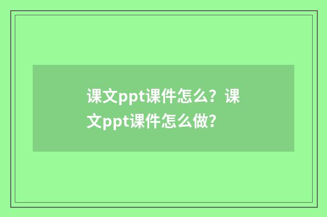 课文ppt课件怎么？课文ppt课件怎么做？