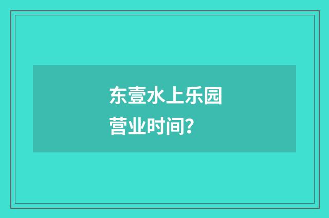 东壹水上乐园营业时间?