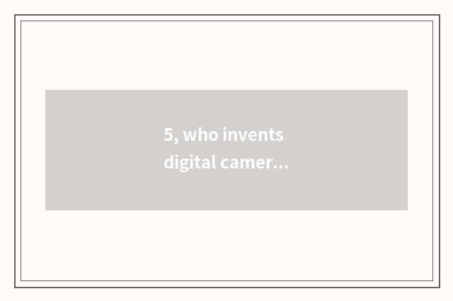 5, who invents digital camera?