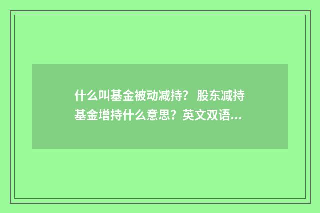 什么叫基金被动减持? 股东减持基金增持什么意思?英文双语对照