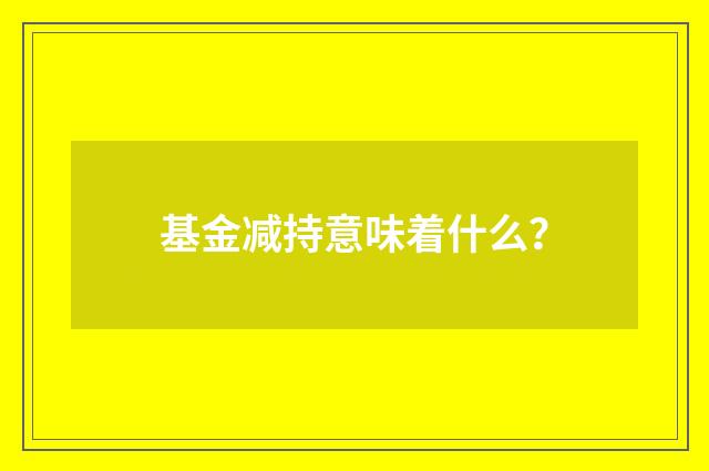 基金减持意味着什么？