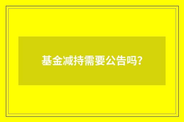 基金减持需要公告吗?