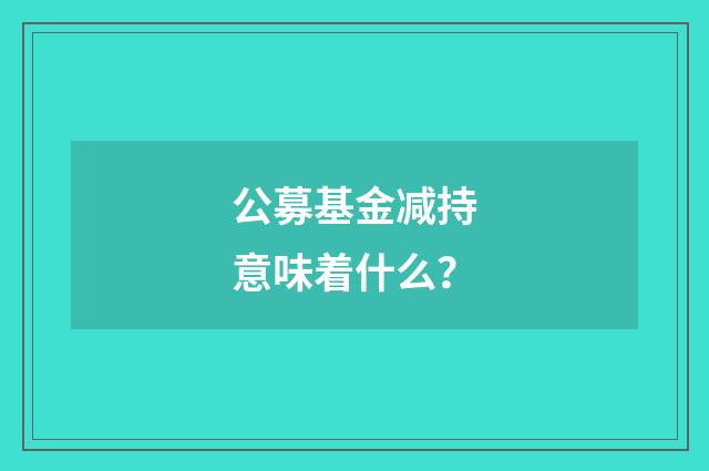 公募基金减持意味着什么？