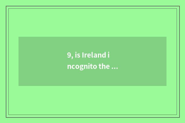 9, is Ireland incognito the time that is Ireland?