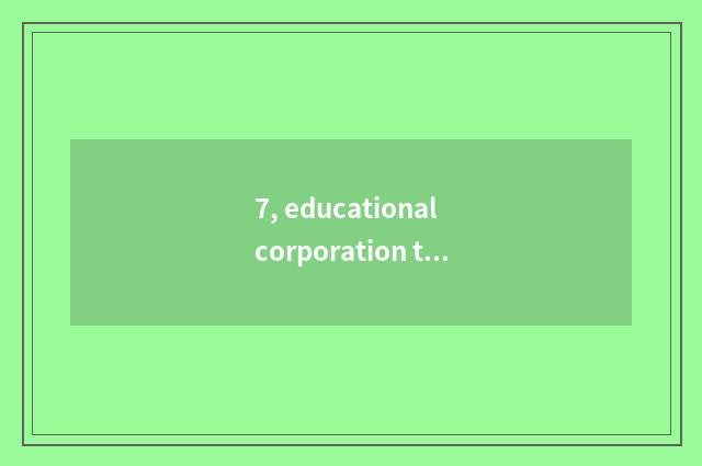 7, educational corporation tax the flow that make?