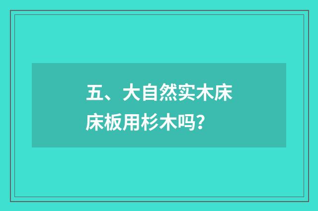 五、大自然实木床床板用杉木吗?