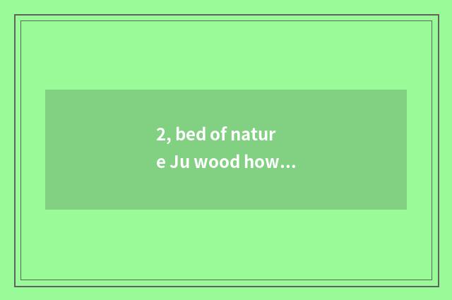 2, bed of nature Ju wood how?