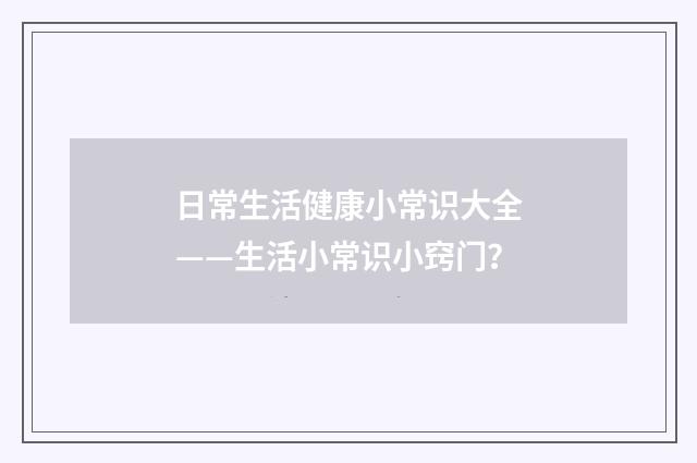 日常生活健康小常识大全——生活小常识小窍门？