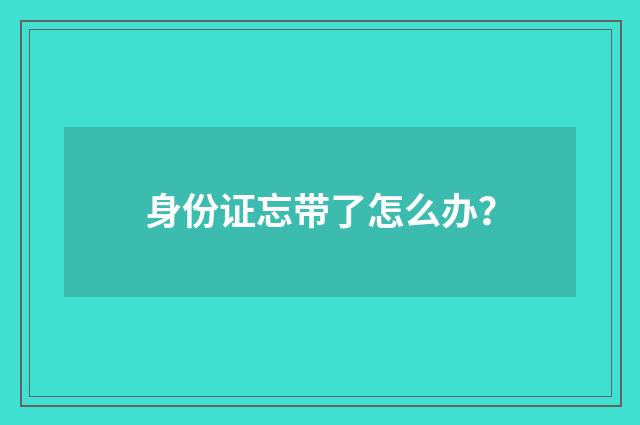 身份证忘带了怎么办?