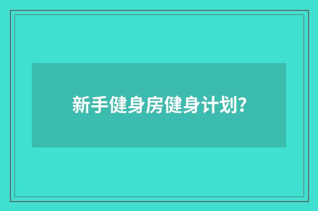 新手健身房健身计划?