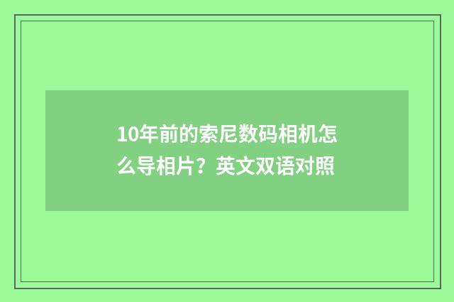10年前的索尼数码相机怎么导相片？英文双语对照