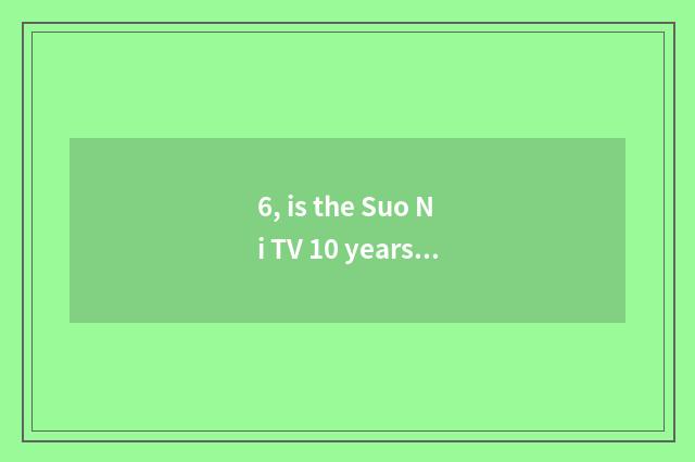 6, is the Suo Ni TV 10 years ago still worth to buy?