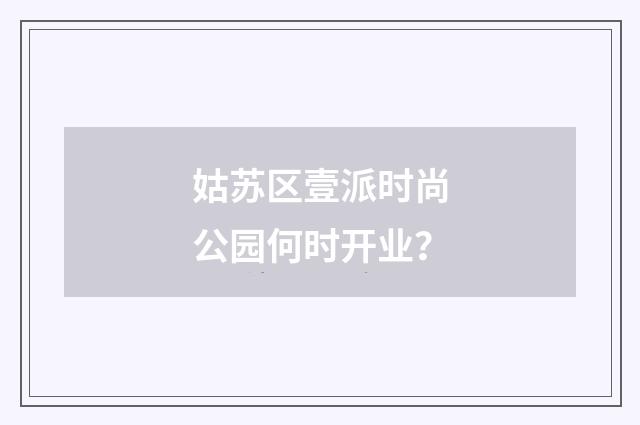 姑苏区壹派时尚公园何时开业?